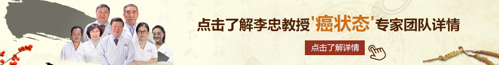 黄色搞鸡操逼北京御方堂李忠教授“癌状态”专家团队详细信息